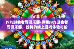 J9九游会老哥俱乐部-探秘J9九游会老哥俱乐部，独特的线上游戏体验与价值交汇地-J9九游会老哥俱乐部