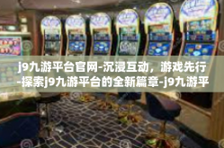 j9九游平台官网-沉浸互动，游戏先行-探索j9九游平台的全新篇章-j9九游平台官网