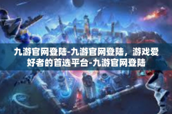 九游官网登陆-九游官网登陆，游戏爱好者的首选平台-九游官网登陆