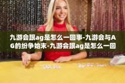 九游会跟ag是怎么一回事-九游会与AG的纷争始末-九游会跟ag是怎么一回事