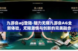九游会ag登陆-魅力无限九游会AG全新体验，无限激情与创新的完美融合之旅-九游会ag登陆