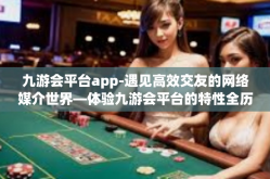 九游会平台app-遇见高效交友的网络媒介世界—体验九游会平台的特性全历程（情感体验课堂）九游会平台app