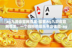 ag九游会官网尊龙-探索Ag九游会官网尊龙，一个独特的娱乐平台体验-ag九游会官网尊龙