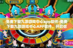 免费下载九游游戏中心app软件-免费下载九游游戏中心APP软件，开启你的游戏新世界-免费下载九游游戏中心app软件