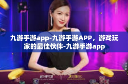 九游手游app-九游手游APP，游戏玩家的最佳伙伴-九游手游app
