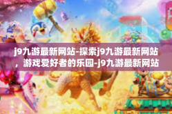 j9九游最新网站-探索j9九游最新网站，游戏爱好者的乐园-j9九游最新网站