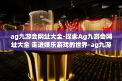 ag九游会网址大全-探索Ag九游会网址大全 走进娱乐游戏的世界-ag九游会网址大全