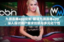 九游直播app定制-解读九游直播app，深入探讨用户需求创新与多元化个性化服务机制为已定位的完善高级方案开展定性定制化改造服务-九游直播app定制