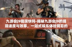 九游会j9提现快吗-揭秘九游会J9的提现速度与效率，一站式娱乐体验背后的真实解析-九游会j9提现快吗