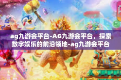 ag九游会平台-AG九游会平台，探索数字娱乐的前沿领地-ag九游会平台