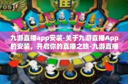 九游直播app安装-关于九游直播App的安装，开启你的直播之旅-九游直播app安装