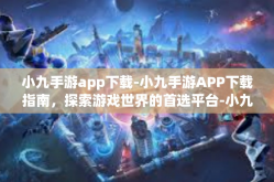 小九手游app下载-小九手游APP下载指南，探索游戏世界的首选平台-小九手游app下载