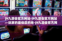 j9九游会官方网站-j9九游会官方网站—玩家的最佳目的地-j9九游会官方网站