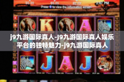 j9九游国际真人-J9九游国际真人娱乐平台的独特魅力-j9九游国际真人