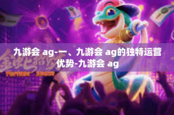 九游会 ag-一、九游会 ag的独特运营优势-九游会 ag
