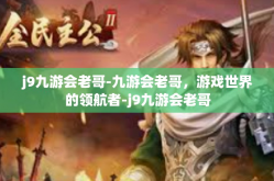 j9九游会老哥-九游会老哥，游戏世界的领航者-j9九游会老哥