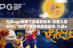 九游app官网下载最新版本-探索九游APP，如何下载官网最新版本-九游app官网下载最新版本