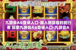 九游会AG登录入口-踏入新旅程的前行者 探索九游会AG登录入口-九游会AG登录入口