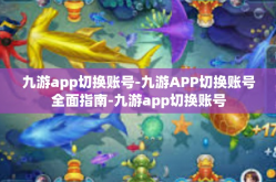 九游app切换账号-九游APP切换账号全面指南-九游app切换账号