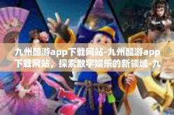 九州酷游app下载网站-九州酷游app下载网站，探索数字娱乐的新领域-九州酷游app下载网站