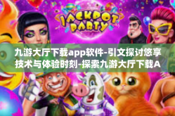 九游大厅下载app软件-引文探讨悠享技术与体验时刻-探索九游大厅下载APP软件的魅力-九游大厅下载app软件