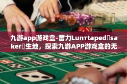 九游app游戏盒-蓄力Lunтtapedაsaker發生地，探索九游APP游戏盒的无尽魅力-九游app游戏盒