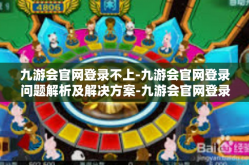 九游会官网登录不上-九游会官网登录问题解析及解决方案-九游会官网登录不上
