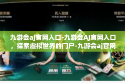 九游会aj官网入口-九游会AJ官网入口，探索虚拟世界的门户-九游会aj官网入口