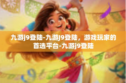 九游j9登陆-九游J9登陆，游戏玩家的首选平台-九游j9登陆