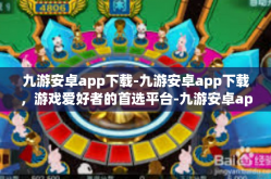 九游安卓app下载-九游安卓app下载，游戏爱好者的首选平台-九游安卓app下载