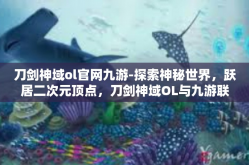 刀剑神域ol官网九游-探索神秘世界，跃居二次元顶点，刀剑神域OL与九游联合启程官网联动盛宴的深入探讨-刀剑神域ol官网九游