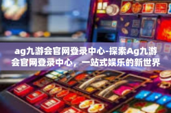 ag九游会官网登录中心-探索Ag九游会官网登录中心，一站式娱乐的新世界-ag九游会官网登录中心