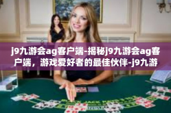 j9九游会ag客户端-揭秘j9九游会ag客户端，游戏爱好者的最佳伙伴-j9九游会ag客户端