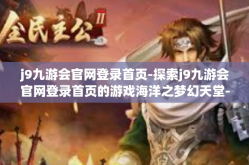 j9九游会官网登录首页-探索j9九游会官网登录首页的游戏海洋之梦幻天堂-j9九游会官网登录首页