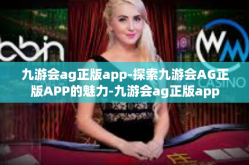 九游会ag正版app-探索九游会AG正版APP的魅力-九游会ag正版app