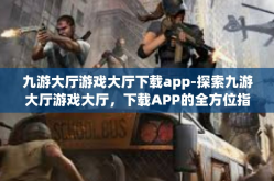 九游大厅游戏大厅下载app-探索九游大厅游戏大厅，下载APP的全方位指南-九游大厅游戏大厅下载app
