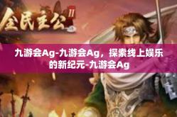 九游会Ag-九游会Ag，探索线上娱乐的新纪元-九游会Ag