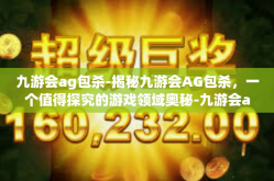 九游会ag包杀-揭秘九游会AG包杀，一个值得探究的游戏领域奥秘-九游会ag包杀