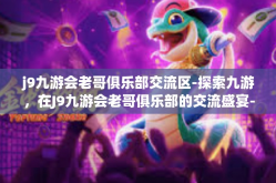 j9九游会老哥俱乐部交流区-探索九游，在J9九游会老哥俱乐部的交流盛宴-j9九游会老哥俱乐部交流区