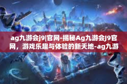 ag九游会j9|官网-揭秘Ag九游会J9官网，游戏乐趣与体验的新天地-ag九游会j9|官网