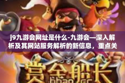 j9九游会网址是什么-九游会—深入解析及其网站服务解析的新信息，重点关注网址公开事实的细节概述-j9九游会网址是什么