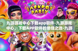 九游游戏中心下载app软件-九游游戏中心，下载APP软件的绝佳之选-九游游戏中心下载app软件