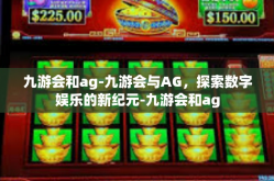 九游会和ag-九游会与AG，探索数字娱乐的新纪元-九游会和ag