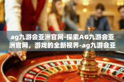 ag九游会亚洲官网-探索AG九游会亚洲官网，游戏的全新视界-ag九游会亚洲官网