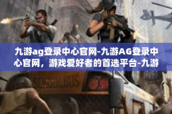 九游ag登录中心官网-九游AG登录中心官网，游戏爱好者的首选平台-九游ag登录中心官网