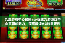 九游游戏中心官网ag-探索九游游戏中心官网的魅力，深度解读AG的重要性-九游游戏中心官网ag
