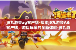 j9九游会ag客户端-探索j9九游会AG客户端，游戏玩家的全新体验-j9九游会ag客户端