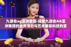 九游会ag亚洲集团-探索九游会AG亚洲集团的业务活力与艺术兼容科技的至上举措-九游会ag亚洲集团