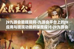 j9九游会能提现吗-九游会平台上的J9应用与提现功能的深度探讨-j9九游会能提现吗