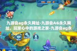 九游会ag永久网址-九游会AG永久网址，玩家心中的游戏之家-九游会ag永久网址